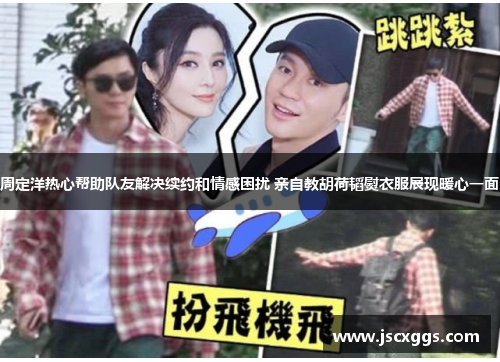 周定洋热心帮助队友解决续约和情感困扰 亲自教胡荷韬熨衣服展现暖心一面